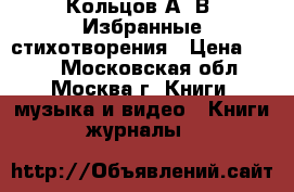 Кольцов А. В. Избранные стихотворения › Цена ­ 300 - Московская обл., Москва г. Книги, музыка и видео » Книги, журналы   